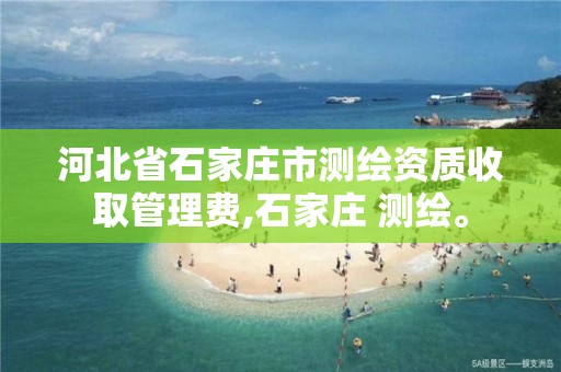 河北省石家庄市测绘资质收取管理费,石家庄 测绘。