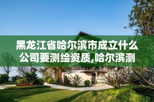 黑龙江省哈尔滨市成立什么公司要测绘资质,哈尔滨测绘院地址