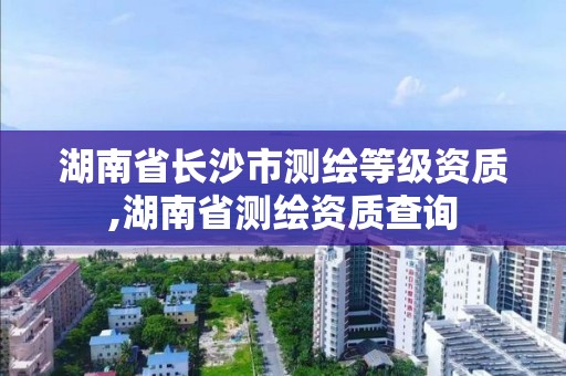 湖南省长沙市测绘等级资质,湖南省测绘资质查询