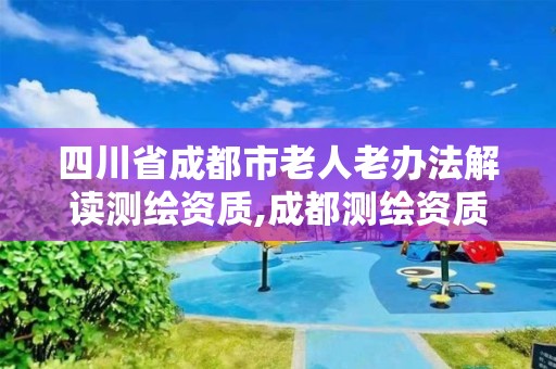 四川省成都市老人老办法解读测绘资质,成都测绘资质办理。