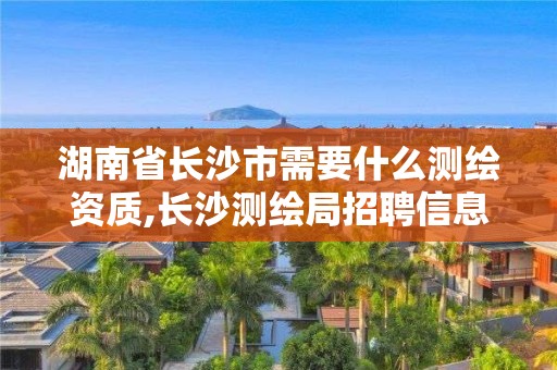 湖南省长沙市需要什么测绘资质,长沙测绘局招聘信息