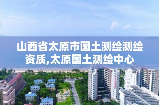 山西省太原市国土测绘测绘资质,太原国土测绘中心