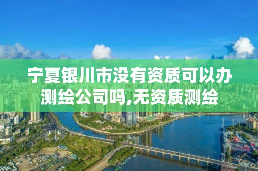 宁夏银川市没有资质可以办测绘公司吗,无资质测绘