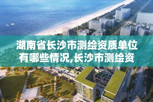 湖南省长沙市测绘资质单位有哪些情况,长沙市测绘资质单位名单