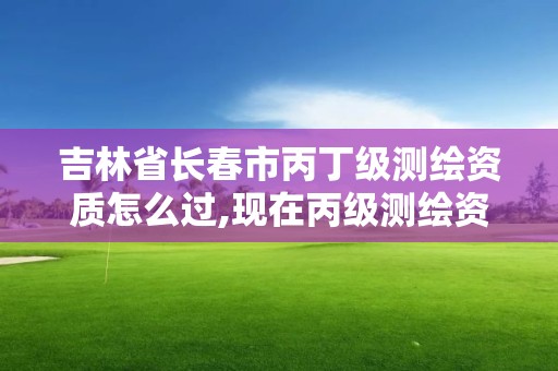 吉林省长春市丙丁级测绘资质怎么过,现在丙级测绘资质办理需要多少钱