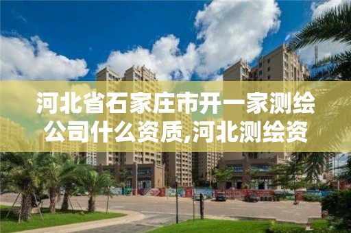 河北省石家庄市开一家测绘公司什么资质,河北测绘资质审批。