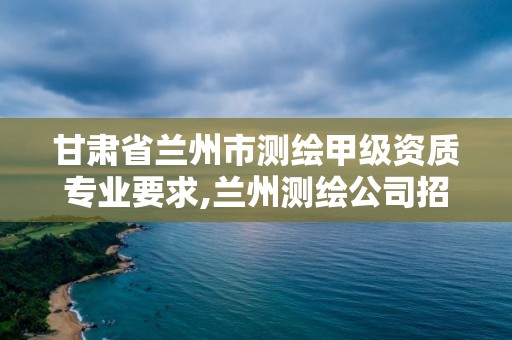 甘肃省兰州市测绘甲级资质专业要求,兰州测绘公司招聘信息