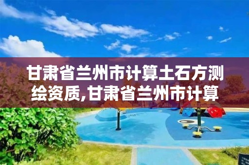 甘肃省兰州市计算土石方测绘资质,甘肃省兰州市计算土石方测绘资质公示。