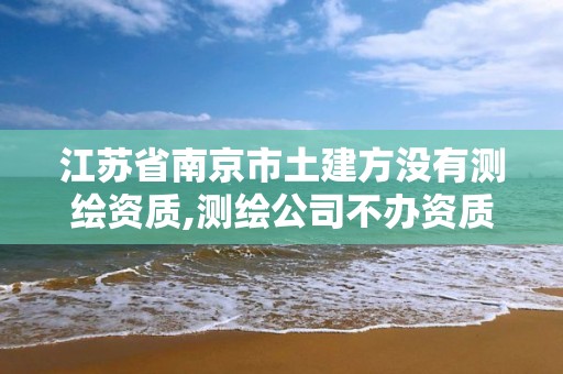 江苏省南京市土建方没有测绘资质,测绘公司不办资质可以吗