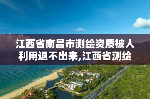 江西省南昌市测绘资质被人利用退不出来,江西省测绘资质单位公示名单。