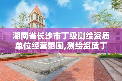 湖南省长沙市丁级测绘资质单位经营范围,测绘资质丁级是什么意思。