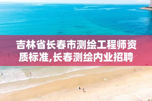 吉林省长春市测绘工程师资质标准,长春测绘内业招聘。