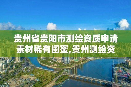 贵州省贵阳市测绘资质申请素材稀有闺蜜,贵州测绘资质延期公告。