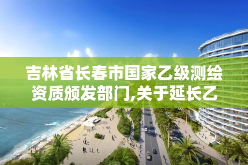 吉林省长春市国家乙级测绘资质颁发部门,关于延长乙级测绘资质证书有效期的公告