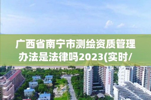 广西省南宁市测绘资质管理办法是法律吗2023(实时/更新中)