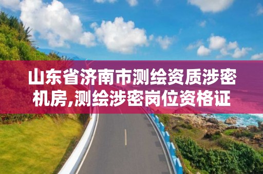 山东省济南市测绘资质涉密机房,测绘涉密岗位资格证书怎么查询