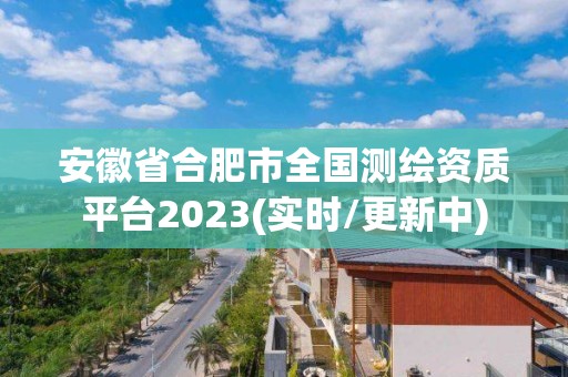 安徽省合肥市全国测绘资质平台2023(实时/更新中)