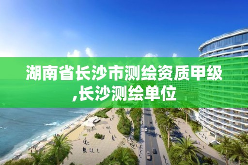 湖南省长沙市测绘资质甲级,长沙测绘单位