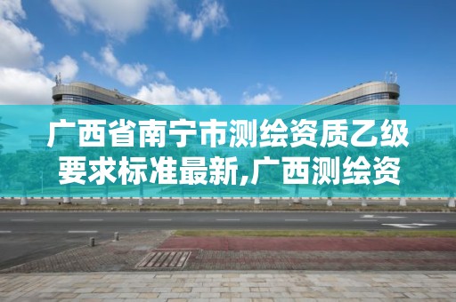 广西省南宁市测绘资质乙级要求标准最新,广西测绘资质单位