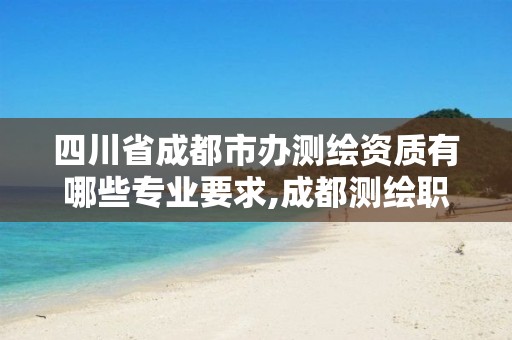 四川省成都市办测绘资质有哪些专业要求,成都测绘职工中等专业学校。