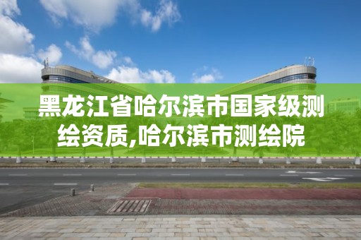 黑龙江省哈尔滨市国家级测绘资质,哈尔滨市测绘院