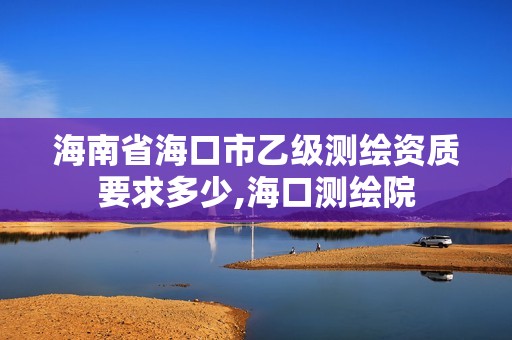 海南省海口市乙级测绘资质要求多少,海口测绘院