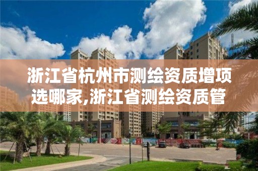 浙江省杭州市测绘资质增项选哪家,浙江省测绘资质管理实施细则。