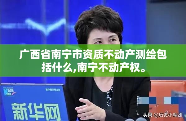 广西省南宁市资质不动产测绘包括什么,南宁不动产权。