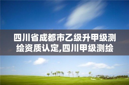 四川省成都市乙级升甲级测绘资质认定,四川甲级测绘资质公司