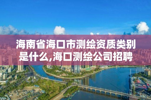 海南省海口市测绘资质类别是什么,海口测绘公司招聘。