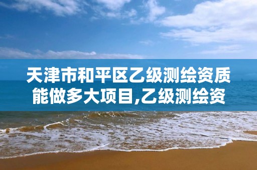 天津市和平区乙级测绘资质能做多大项目,乙级测绘资质单位名录