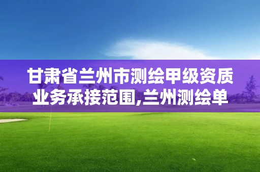 甘肃省兰州市测绘甲级资质业务承接范围,兰州测绘单位