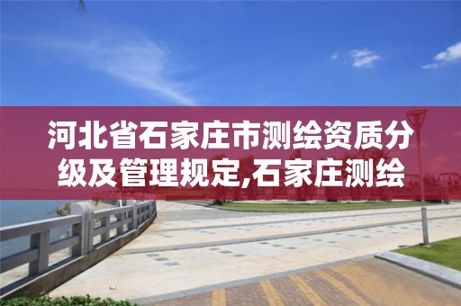 河北省石家庄市测绘资质分级及管理规定,石家庄测绘局属于哪个区