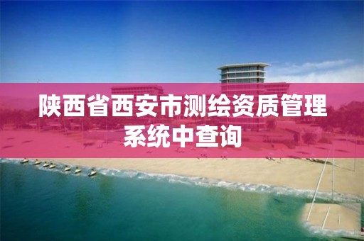 陕西省西安市测绘资质管理系统中查询