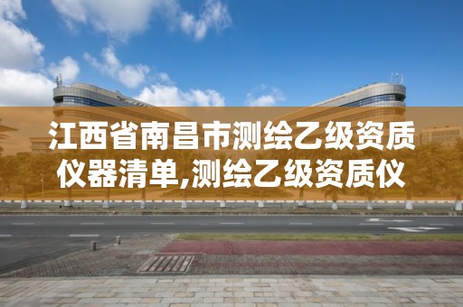 江西省南昌市测绘乙级资质仪器清单,测绘乙级资质仪器设备数量