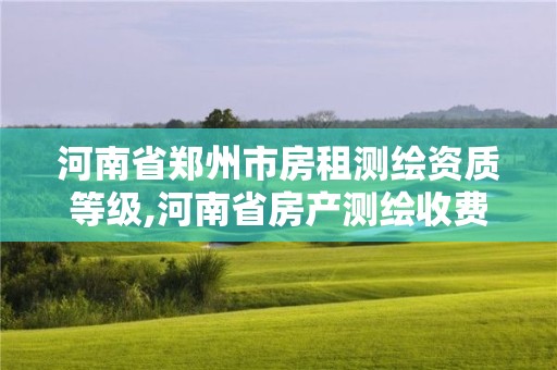 河南省郑州市房租测绘资质等级,河南省房产测绘收费标准