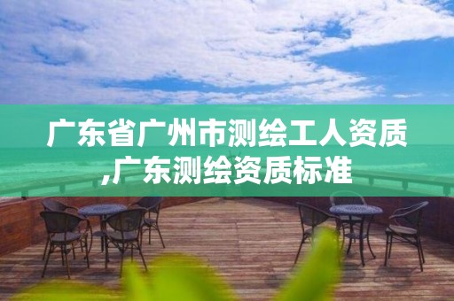 广东省广州市测绘工人资质,广东测绘资质标准