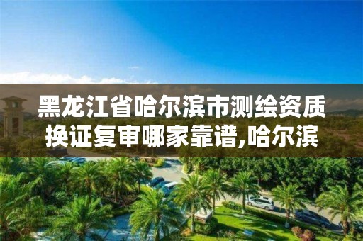 黑龙江省哈尔滨市测绘资质换证复审哪家靠谱,哈尔滨测绘局在哪。