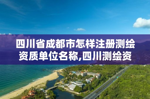 四川省成都市怎样注册测绘资质单位名称,四川测绘资质查询