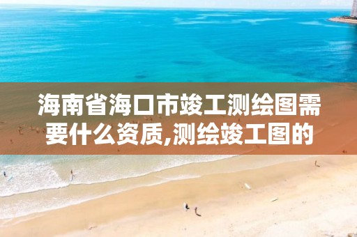 海南省海口市竣工测绘图需要什么资质,测绘竣工图的目的是什么。