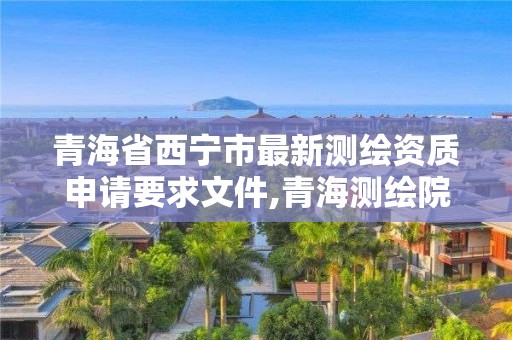 青海省西宁市最新测绘资质申请要求文件,青海测绘院属于什么单位。