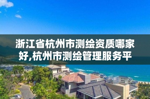 浙江省杭州市测绘资质哪家好,杭州市测绘管理服务平台