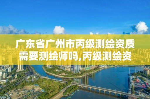 广东省广州市丙级测绘资质需要测绘师吗,丙级测绘资质证书