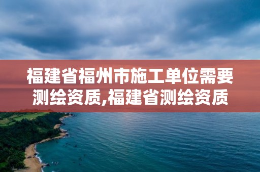 福建省福州市施工单位需要测绘资质,福建省测绘资质查询。