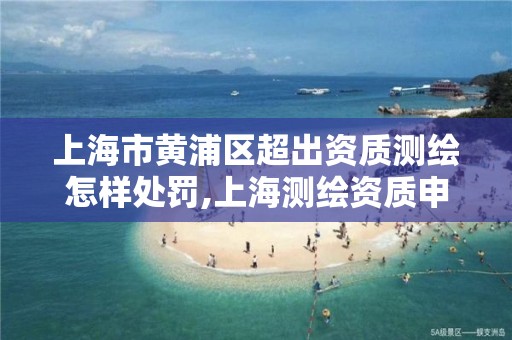 上海市黄浦区超出资质测绘怎样处罚,上海测绘资质申请。