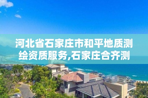 河北省石家庄市和平地质测绘资质服务,石家庄合齐测绘。