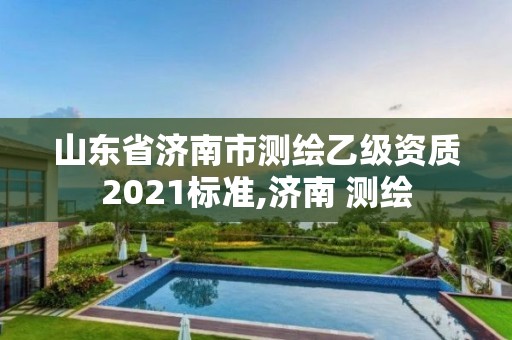 山东省济南市测绘乙级资质2021标准,济南 测绘