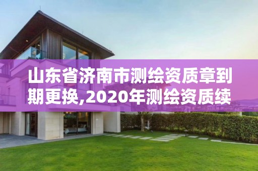 山东省济南市测绘资质章到期更换,2020年测绘资质续期怎么办理