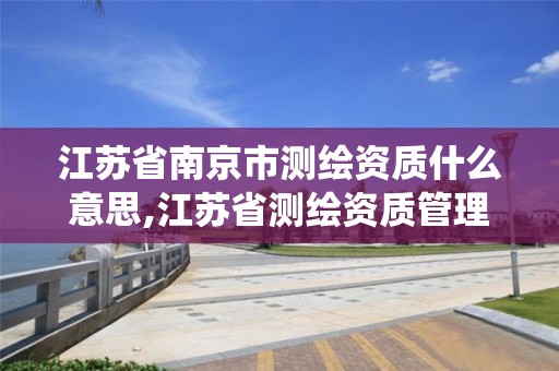 江苏省南京市测绘资质什么意思,江苏省测绘资质管理信息系统!