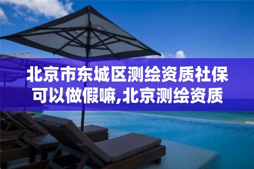 北京市东城区测绘资质社保可以做假嘛,北京测绘资质查询系统